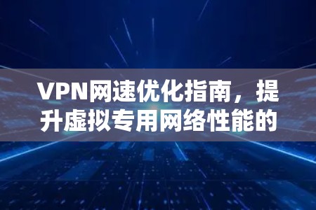 VPN网速优化指南，提升虚拟专用网络性能的实用技巧