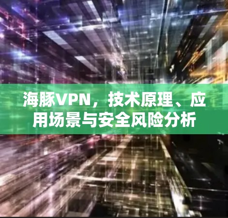 海豚VPN，技术原理、应用场景与安全风险分析