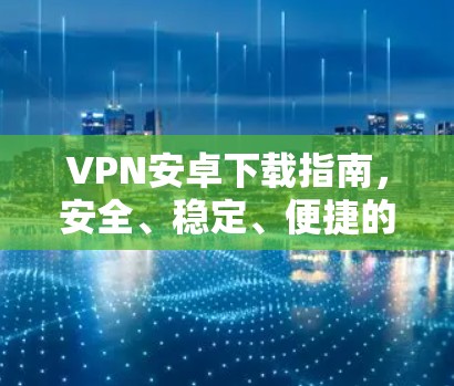 VPN安卓下载指南，安全、稳定、便捷的虚拟专用网络选择