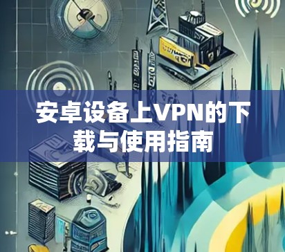 安卓设备上VPN的下载与使用指南