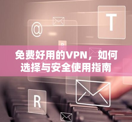 免费好用的VPN，如何选择与安全使用指南